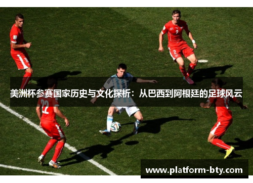美洲杯参赛国家历史与文化探析:从巴西到阿根廷的足球风云 美洲杯参赛国家历史与文化探析:从巴西到阿根廷的足球风云
