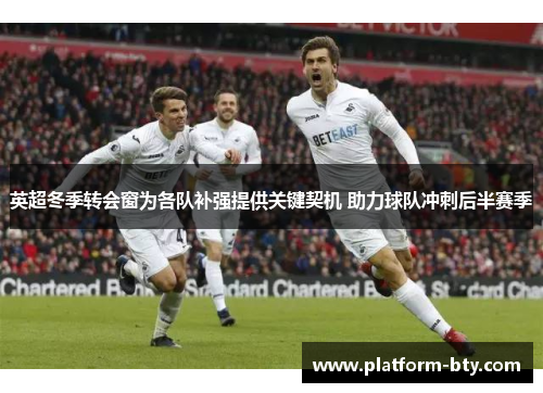 英超冬季转会窗为各队补强提供关键契机 助力球队冲刺后半赛季