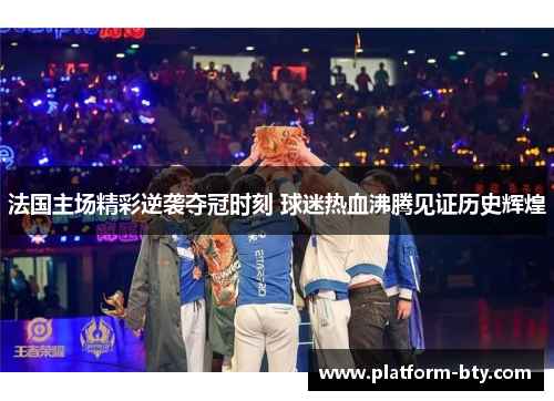 法国主场精彩逆袭夺冠时刻 球迷热血沸腾见证历史辉煌 法国主场精彩逆袭夺冠时刻 球迷热血沸腾见证历史辉煌