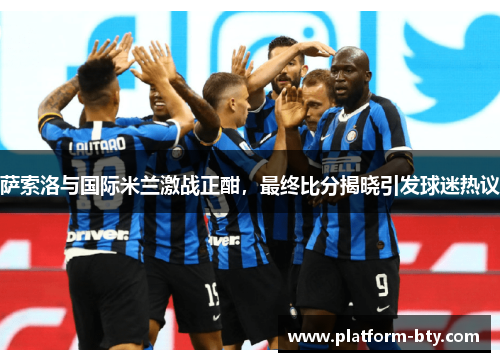萨索洛与国际米兰激战正酣，最终比分揭晓引发球迷热议