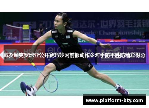 戴资颖克罗地亚公开赛巧妙网前假动作令对手防不胜防精彩得分