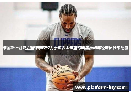维金斯计划成立篮球学校致力于培养未来篮球明星推动年轻球员梦想起航