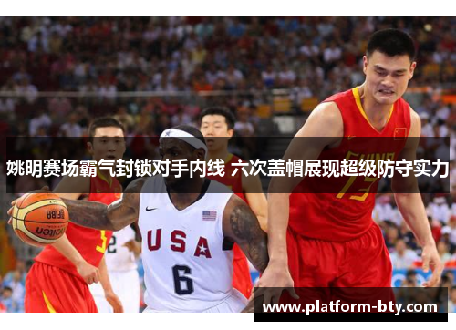 姚明赛场霸气封锁对手内线 六次盖帽展现超级防守实力 姚明赛场霸气封锁对手内线 六次盖帽展现超级防守实力
