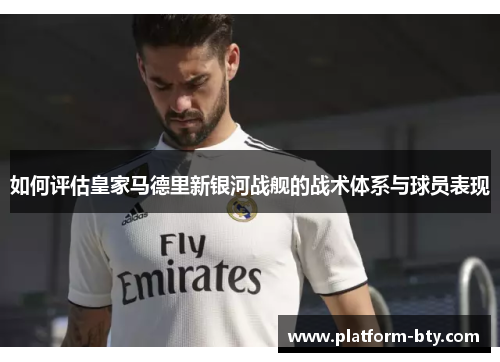 如何评估皇家马德里新银河战舰的战术体系与球员表现 如何评估皇家马德里新银河战舰的战术体系与球员表现