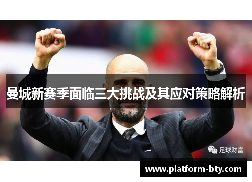 曼城新赛季面临三大挑战及其应对策略解析 曼城新赛季面临三大挑战及其应对策略解析