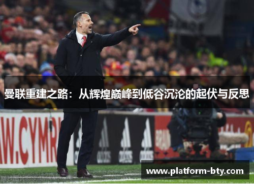 曼联重建之路:从辉煌巅峰到低谷沉沦的起伏与反思 曼联重建之路:从辉煌巅峰到低谷沉沦的起伏与反思