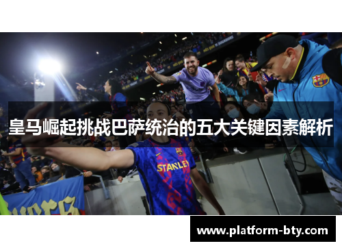 皇马崛起挑战巴萨统治的五大关键因素解析
