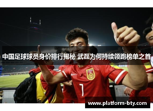 中国足球球员身价排行揭秘 武磊为何持续领跑榜单之首