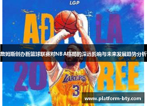 詹姆斯创办新篮球联赛对NBA格局的深远影响与未来发展趋势分析