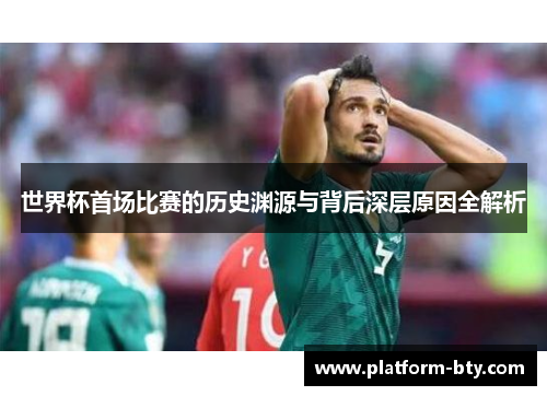 世界杯首场比赛的历史渊源与背后深层原因全解析