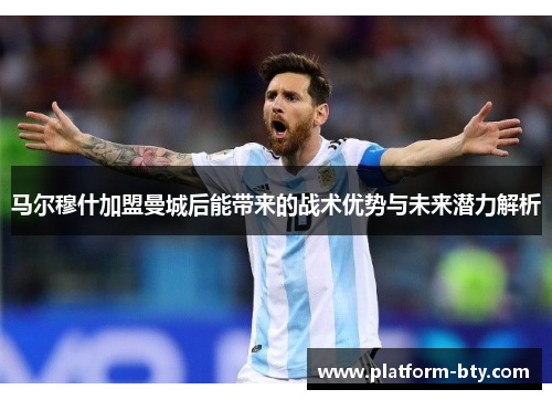 马尔穆什加盟曼城后能带来的战术优势与未来潜力解析