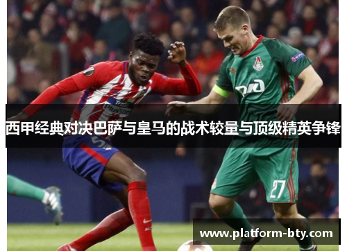 西甲经典对决巴萨与皇马的战术较量与顶级精英争锋