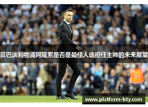 贝巴谈利物浦阿隆索是否是最佳人选担任主帅的未来展望