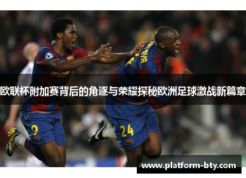 欧联杯附加赛背后的角逐与荣耀探秘欧洲足球激战新篇章