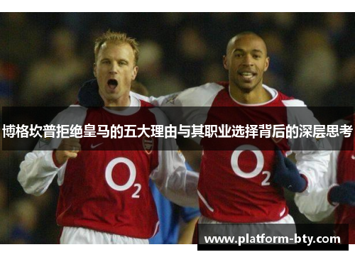 博格坎普拒绝皇马的五大理由与其职业选择背后的深层思考