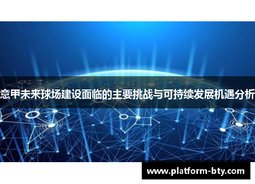 意甲未来球场建设面临的主要挑战与可持续发展机遇分析