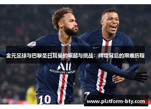 金元足球与巴黎圣日耳曼的崛起与挑战：辉煌背后的艰难历程