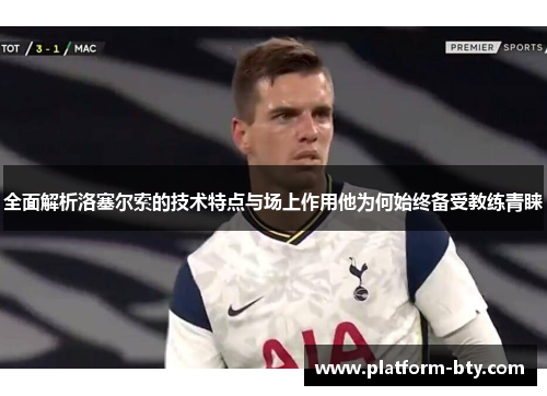 全面解析洛塞尔索的技术特点与场上作用他为何始终备受教练青睐 全面解析洛塞尔索的技术特点与场上作用他为何始终备受教练青睐