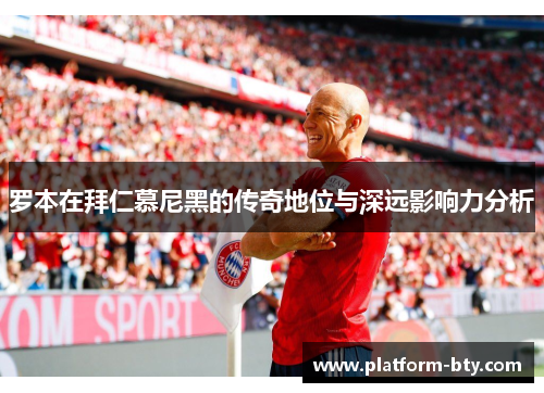 罗本在拜仁慕尼黑的传奇地位与深远影响力分析