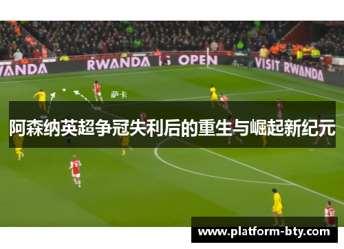 阿森纳英超争冠失利后的重生与崛起新纪元