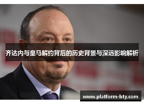 齐达内与皇马解约背后的历史背景与深远影响解析